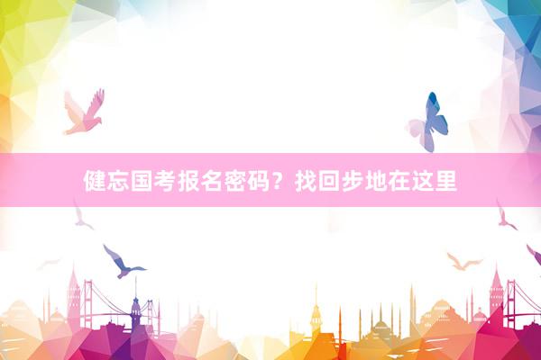 健忘国考报名密码?找回步地在这里