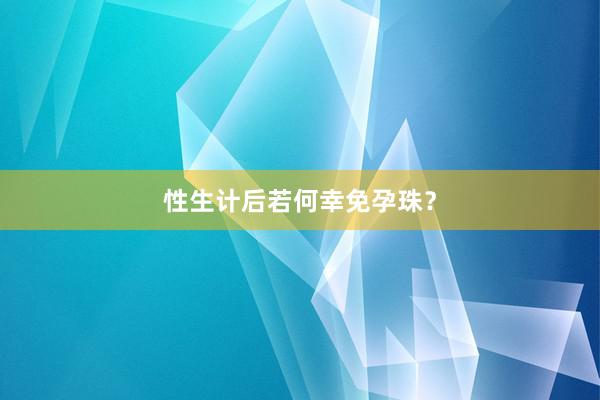 性生计后若何幸免孕珠？