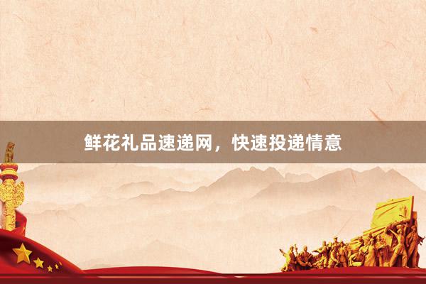 鲜花礼品速递网，快速投递情意