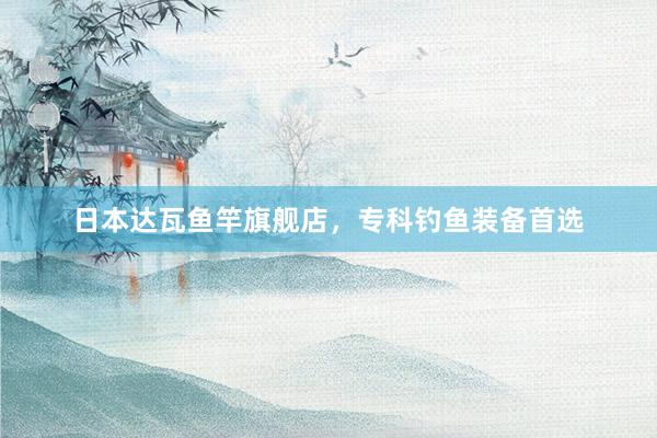 日本达瓦鱼竿旗舰店,专科钓鱼装备首选